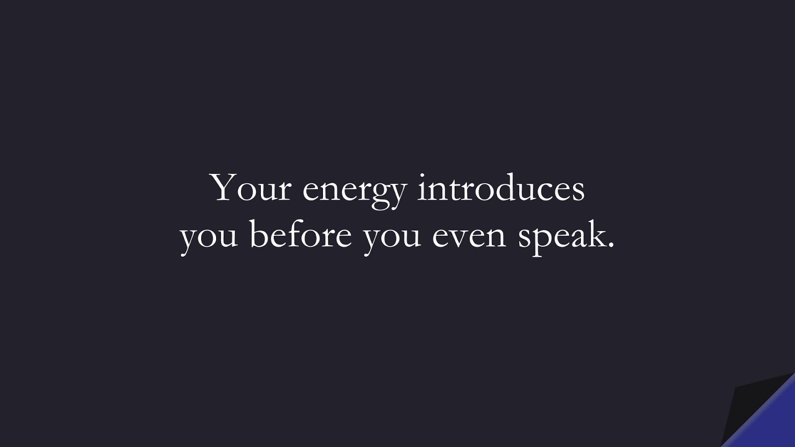 Your energy introduces you before you even speak.FALSE