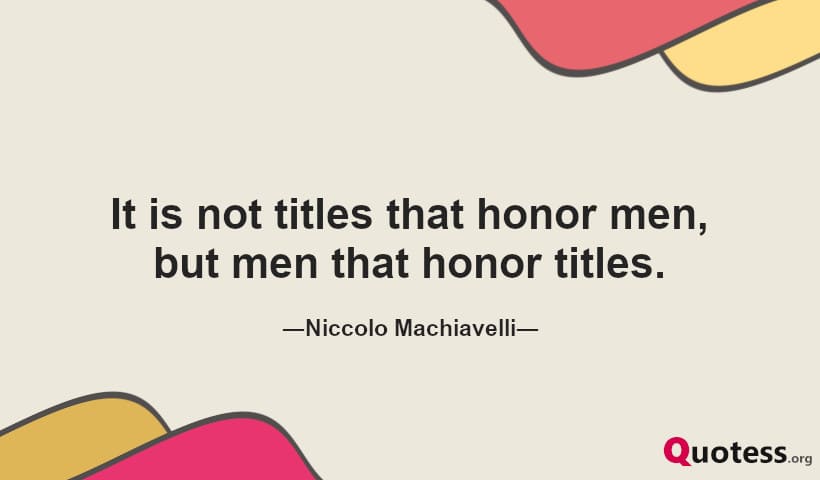 It is not titles that honor men, but men that honor titles. ― Niccolo Machiavelli