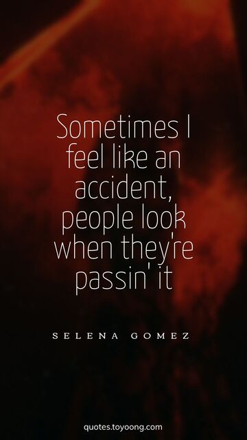 Sometimes I feel like an accident, people look when they're passin' it