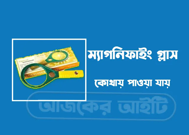 ম্যাগনিফাইং গ্লাস কোথায় পাওয়া যায় | ম্যাগনিফাইং গ্লাস কাকে বলে
