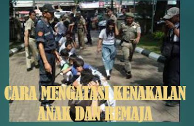 Cara Mengatasi Kenakalan Anak Dan Remaja