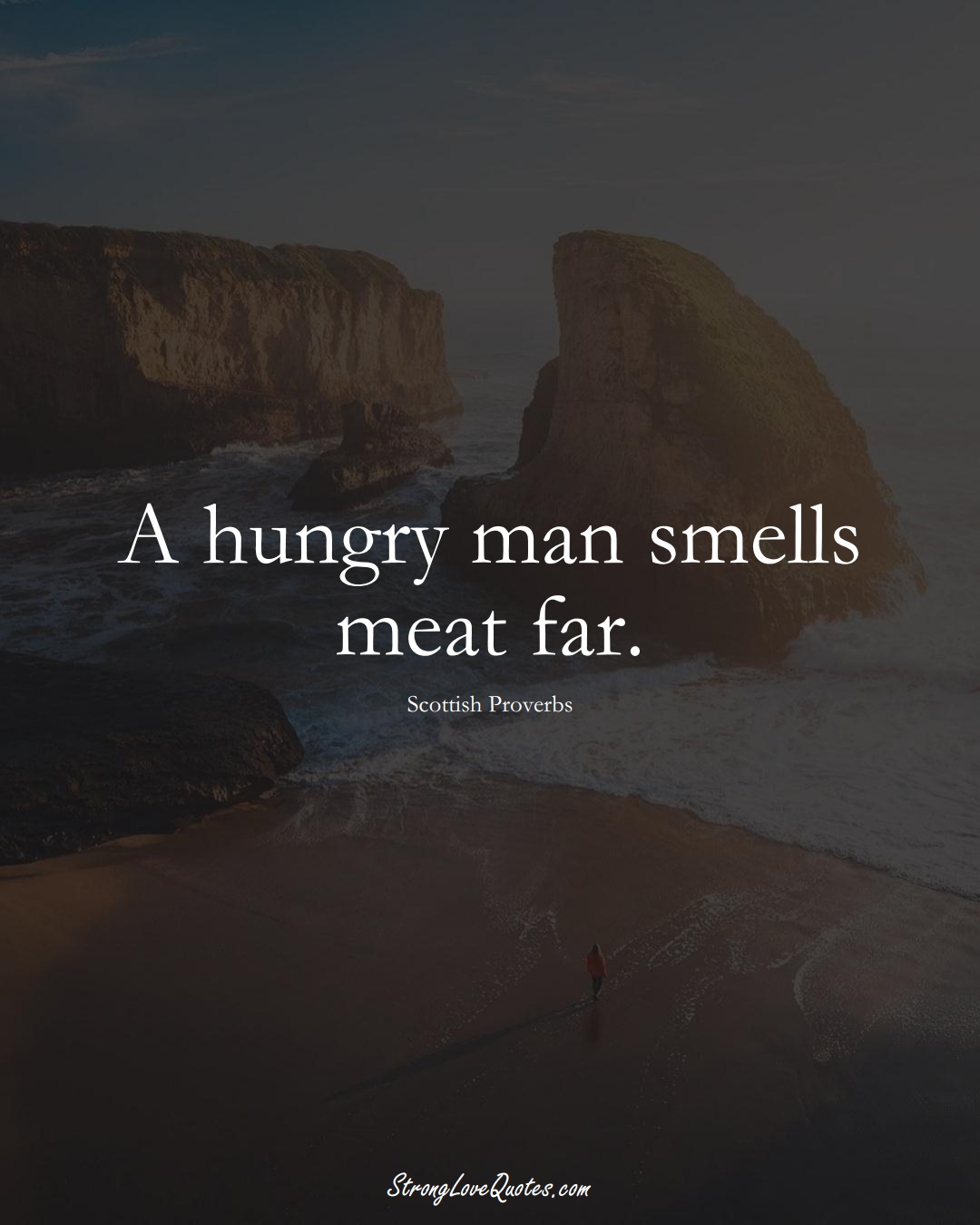 A hungry man smells meat far. (Scottish Sayings);  #EuropeanSayings