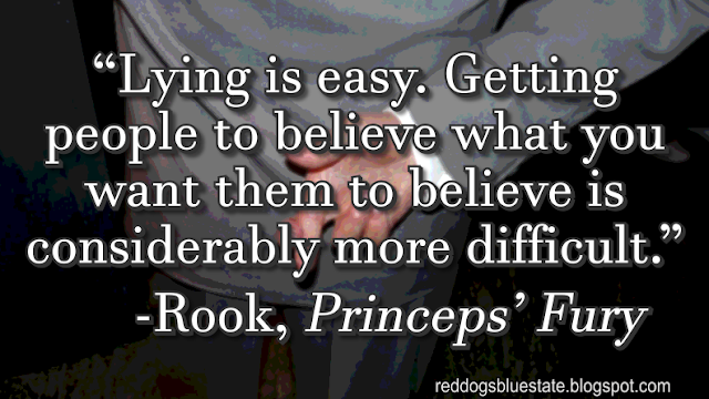 “Lying is easy. Getting people to believe what you want them to believe is considerably more difficult.” -Rook, _Princeps’ Fury_