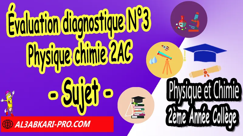 Évaluation diagnostique N°3 Physique et Chimie 2ème Année Collège - Sujet - (en format PDF) Évaluation diagnostique Physique chimie 2AC, Test diagnostique Physique et Chimie 2AC, Sujet et Corrigé évaluation diagnostique 2ème année collège Physique et Chimie pdf, évaluation diagnostique 2ème année collège Physique chimie pdf, évaluation diagnostique Physique et Chimie collège, évaluation diagnostique 2APIC, évaluation diagnostique 2 année collège, test diagnostique Physique et Chimie 2 ac, test diagnostique Physique et Chimie 2AC, évaluation diagnostique 2ac Physique chimie, évaluation diagnostique 2ème année collège