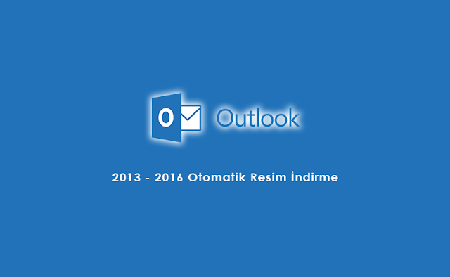 Outlook 2013 ve 2016 Resimler ve Ekler Otomatik Nasıl İndirilir?