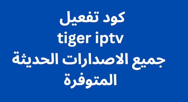 كود تفعيل tiger iptv 2024 جميع الاصدارات الحديثة المتوفرة