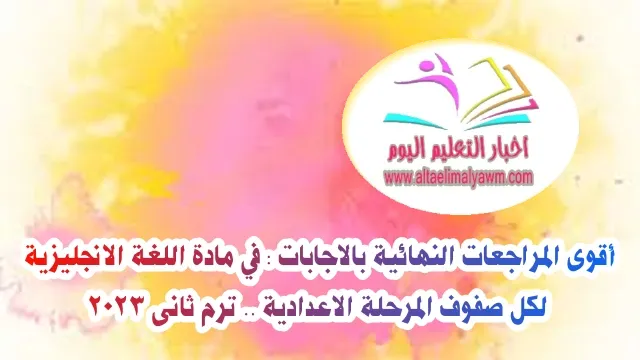 أقوى المراجعات النهائية بالاجابات :  في مادة اللغة الانجليزية لكل صفوف المرحلة الاعدادية ..  ترم ثانى 2023