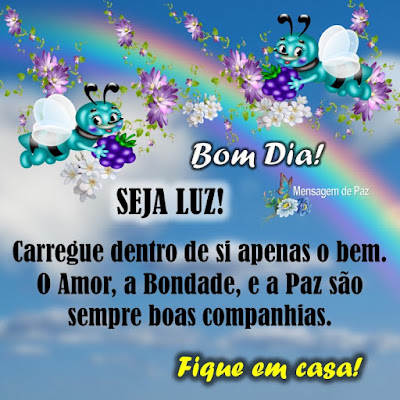 SEJA LUZ!  Carregue dentro de si apenas o bem.  O Amor, a Bondade, e a Paz   são sempre boas companhias.  Fique em casa!  Bom Dia!