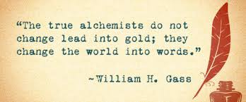 Gass quote - true alchemists do not change lead into gold; they change the world into words