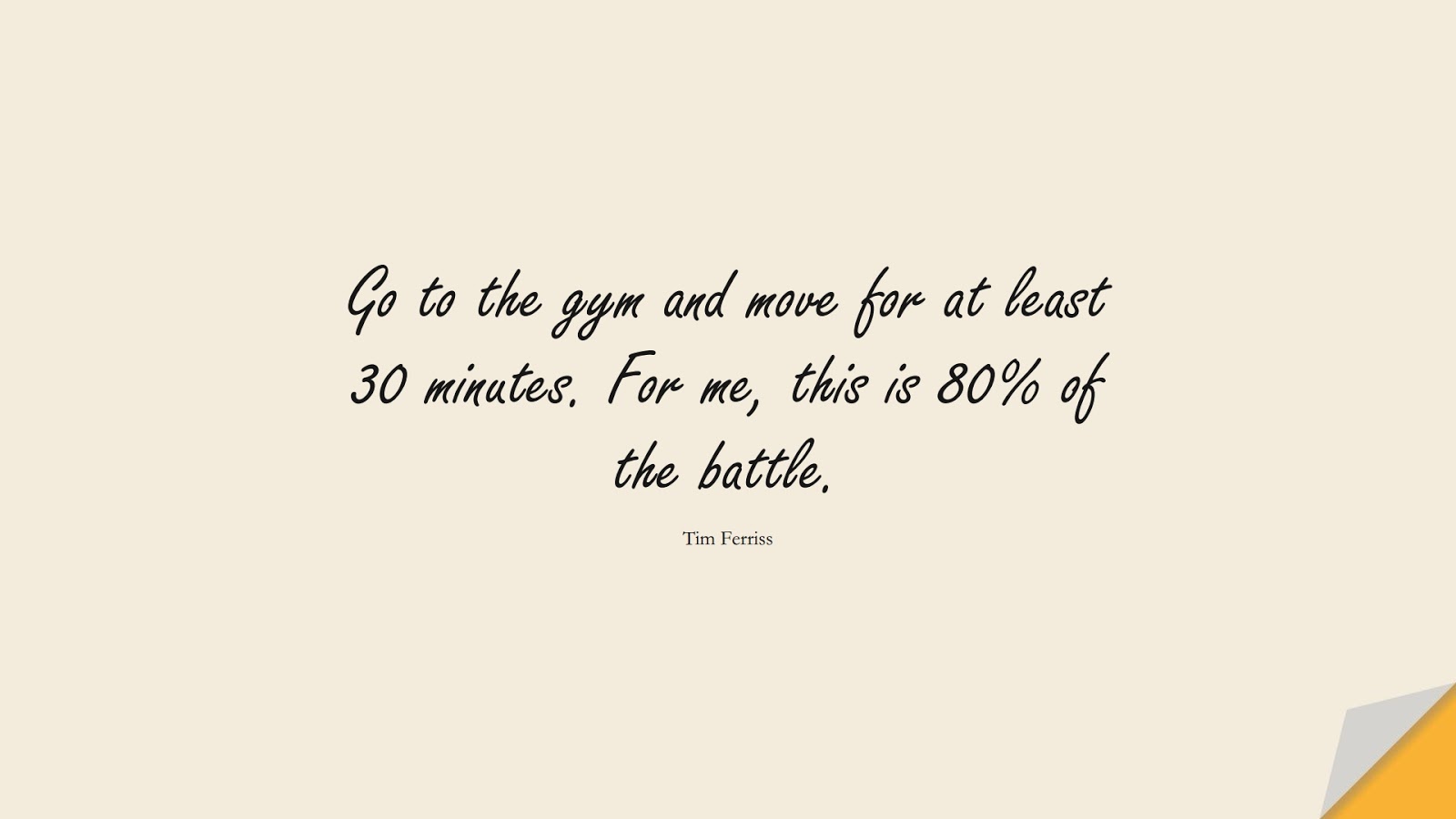 Go to the gym and move for at least 30 minutes. For me, this is 80% of the battle. (Tim Ferriss);  #TimFerrissQuotes