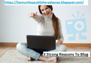 https://komunitaspublisheradsense.blogspot.com/2018/09/3-strong-reasons-to-blog.html