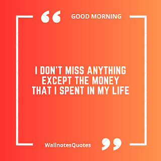 Good Morning Quotes, Wishes, Saying - wallnotesquotes - I don't miss anything except the money that I spent in my life