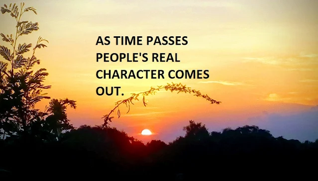 AS TIME PASSES PEOPLE'S REAL CHARACTER COMES OUT.