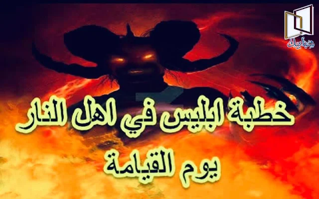 خطبة الشيطان يوم القيامة في أهل النار   يقف إبليس اللعين بين أهل النار خطيباً بكلمات جاءت في كتاب الله عز وجل في سورة إبراهيم ، الشيطان الذي تبعه أهل الكفر والضلال في الدنيا يخطب يوم القيامة في أهل النار بكلمات صادقة وهو الكذوب اللعين ،يظهر لهم أن وعد الله هو الحق وأن وعد الشيطان هو الباطل ، يقم على نفسه وعلى أهل النار الحُجة ليثبت لهم ألا مخرج من النار وأنها البداية التي ليس لها نهاية وأنه العذاب المُقيم ، فما قصة خطبة إبليس في أهل النار يوم القيامة لما قضى الله أمر الكافرين وأغلقت الجنة على المؤمنين والنار على الكافرين. خطبة إبليس يوم القيامة عندما يدخل أهل النار إليها يصيحون ويصرخون من شدة عذابها ، فيجزعون ويظلون على هذه الحال 500 عام ، ثم يقول بعضهم لبعض بعد هذه المدة تعالوا نصبر ولا نصرخ ولا نجزع فربما يخفف عنا العذاب أو يعفى عنها ، فيتحملون العذاب 500 عام أخرى دون صراخ فيرون أنه لا فائدة فيقولون "سَوَاءٌ عَلَيْنَا أَجَزِعْنَا أَمْ صَبَرْنَا مَا لَنَا مِن مَّحِيصٍ" ، أي أنه لا مفر من العذاب سواء صبرنا أم جزعنا ، ثم يظهر بعد هذا إبليس اللعين بينهم فيقوم بينهم خطيباً بعد أن علموا أن الأمر قد قضي ، أهل الجنة في الجنة وأهل النار في النار وعلموا أنهم مخلدون ، فربما الحل الأخير عند الشيطان الذي تبعناه في الدنيا واتبعنا خطواته ربما يجد لنا حل من هذا العذاب ، فيقول الشيطان :"وَقَالَ الشَّيْطَانُ لَمَّا قُضِيَ الْأَمْرُ إِنَّ اللَّهَ وَعَدَكُمْ وَعْدَ الْحَقِّ وَوَعَدتُّكُمْ فَأَخْلَفْتُكُمْ وَمَا كَانَ لِيَ عَلَيْكُمْ مِنْ سُلْطَانٍ إِلَّا أَنْ دَعَوْتُكُمْ فَاسْتَجَبْتُمْ لِي ۖ فَلَا تَلُومُونِي وَلُومُوا أَنْفُسَكُمْ مَّا أَنَا بِمُصْرِخِكُمْ وَمَا أَنتُم بِمُصْرِخِيَّ ۖ إِنِّي كَفَرْتُ بِمَا أَشْرَكْتُمُونِ مِن قَبْلُ ۗ إِنَّ الظَّالِمِينَ لَهُمْ عَذَابٌ أَلِيمٌ ".  يقول إبليس يوم القيامة في أهل النار إن الله قد وعدكم حقاً على لسان الأنبياء والرسل في الكتب السماوية ، وعده بالجنة والنار حق ، وعده بالبعث والنشور حق ، وعده بكل ما أخبركم به حق ، وأنا ما كانت لي حُجة ولا سلطان ولا أمر إنما وسوست فتبعتموني ، زينت لكم فاستجبتم لي ، هذا كان دوري معكم فقط ، فلم أجبر أحداً منكم على المعصية ولا ألزمت أحد على الكفر بالله ، فلا تُلقوا باللوم علي ولكن لوموا أنفسكم فأنا قد كفرت قبلكم وكل واحد يتحمل مافعل ، ثم بعد ذلك يطلب أهل النار الخلاص من الشيطان ويقولون له هل من نجاة من هذا العذاب ؟ فيقول :ما أنا بمصرخكم ولا أنتم بمصرخي أي أنا لن أنفعكم وأنتم لن تنفعوني فقد قضي الأمر ثم يقول الله إن الظالمين لهم عذاب أليم. إن هذا المشهد من أصعب المشاهد على أهل النار وأشدها إيلاماً عندما يتبرأ إبليس من أتباعه.  اقرأ في :قصة آخر رجل يخرج من النار