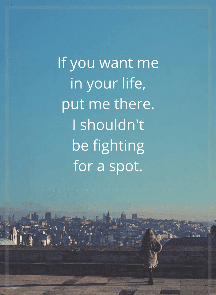 If You Want Me In Your Life Put Me There I Shouldn T Be Fighting For A Spot Quotes 101 Quotes