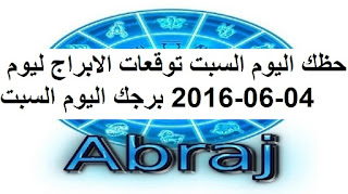 حظك اليوم السبت توقعات الابراج ليوم 04-06-2016 برجك اليوم السبت