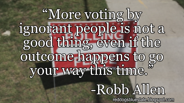 “More voting by ignorant people is not a good thing, even if the outcome happens to go your way this time.” -Robb Allen