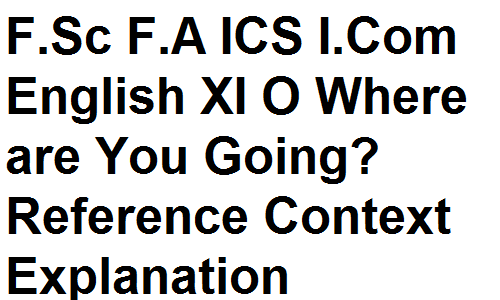 Intermediate F.Sc F.A ICS I.Com English XI O Where are You Going? Reference Context Explanation