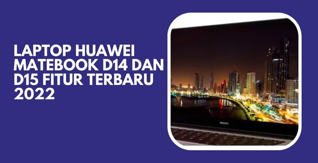 Laptop Huawei MateBook D14 dan D15 Fitur Terbaru 2022