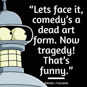 Lets face it, comedy’s a dead art form. Now tragedy! That’s funny.