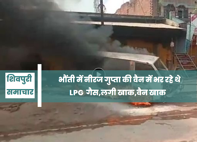 भौंती में नीरज गुप्ता की वैन में भर रहे थे LPG गैस, लगी आग, वैन खाक- Shivpuri News