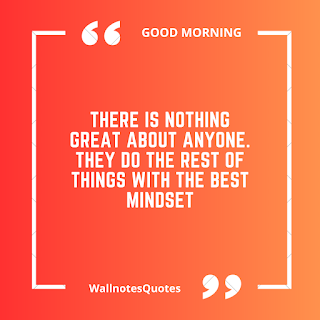 Good Morning Quotes, Wishes, Saying - wallnotesquotes - There is nothing great about anyone. They do the rest of things with the best mindset.