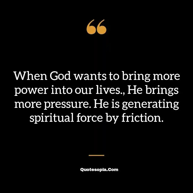 "When God wants to bring more power into our lives., He brings more pressure. He is generating spiritual force by friction." ~ A. B. Simpson