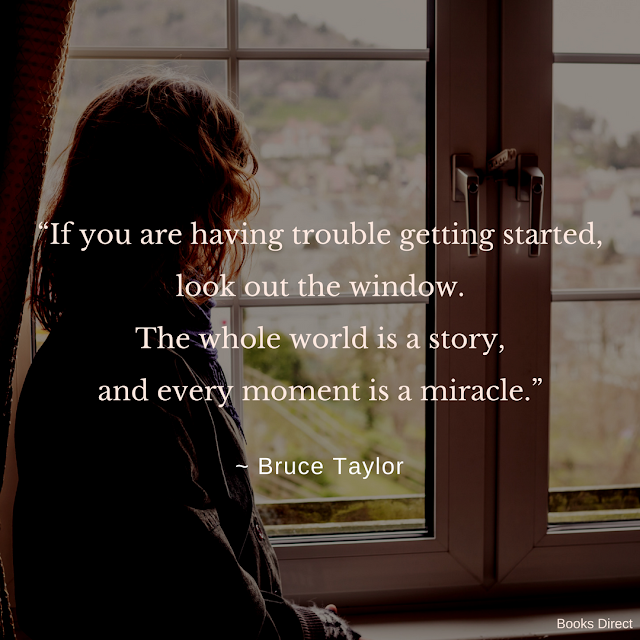 “If you are having trouble getting started,  look out the window.  The whole world is a story,  and every moment is a miracle.”  ~ Bruce Taylor