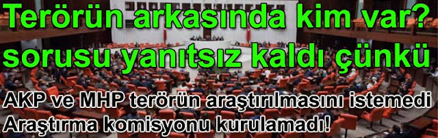 Terorun arkasinda kim var sorusu ortada kaldi cunku AK Parti ve MHP terorun arastirilmasini istemedi ve arastirma komisyonu kurulamadi