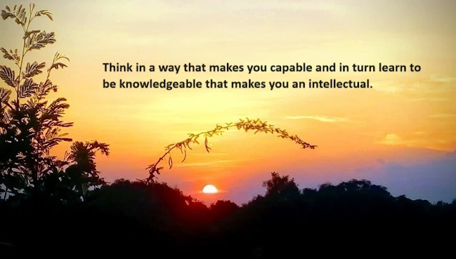 Think in a way that makes you capable and in turn learn to be knowledgeable that makes you an intellectual.