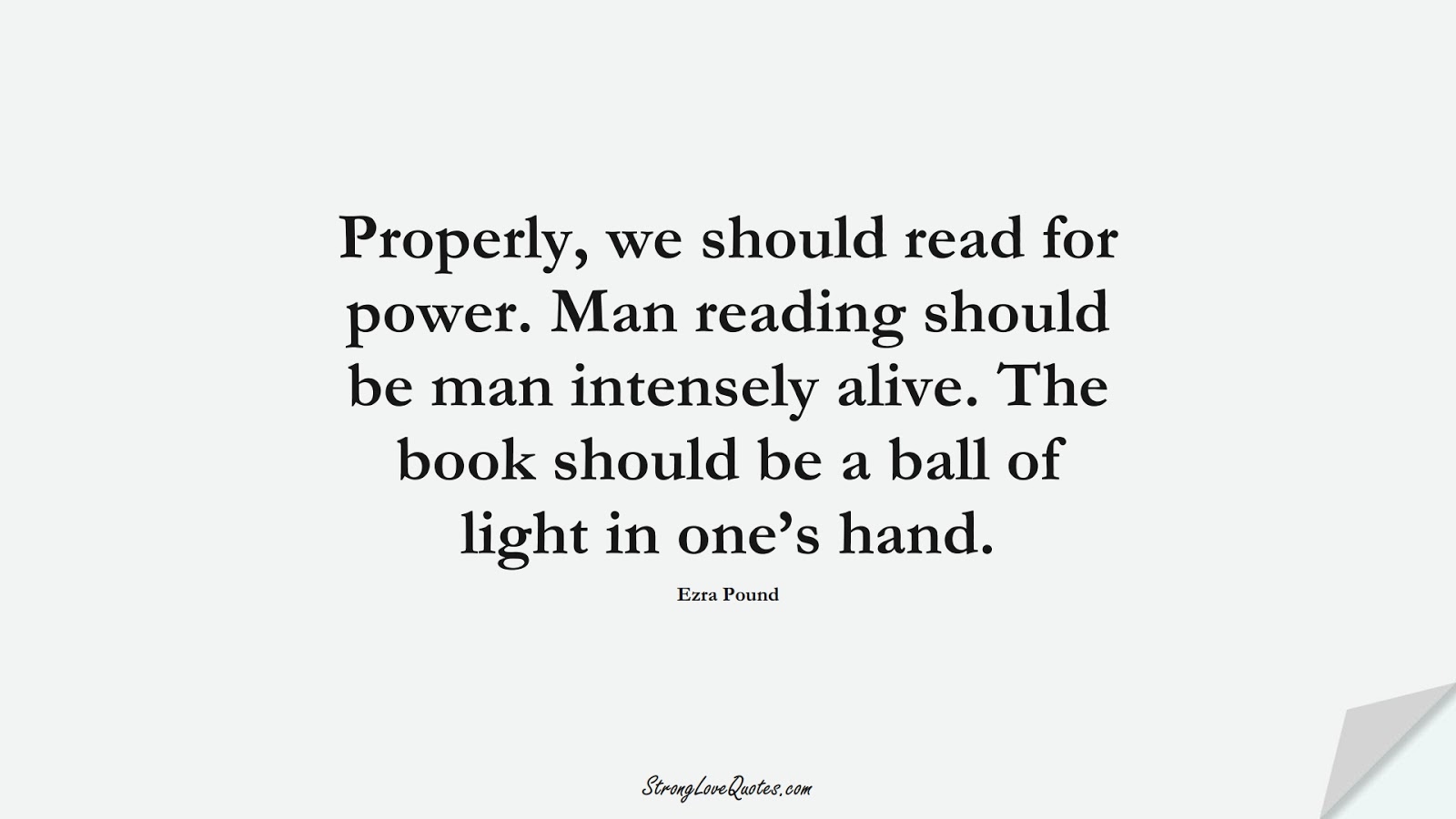 Properly, we should read for power. Man reading should be man intensely alive. The book should be a ball of light in one’s hand. (Ezra Pound);  #KnowledgeQuotes
