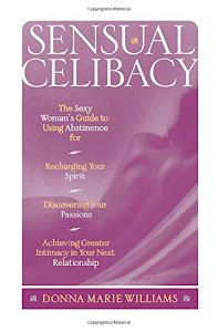 Sensual Celibacy: The Sexy Woman's Guide to Using Abstinence for Recharging Your Spirit, Discovering Your Passions, Achieving Greater Intimacy in Your Next Relationship