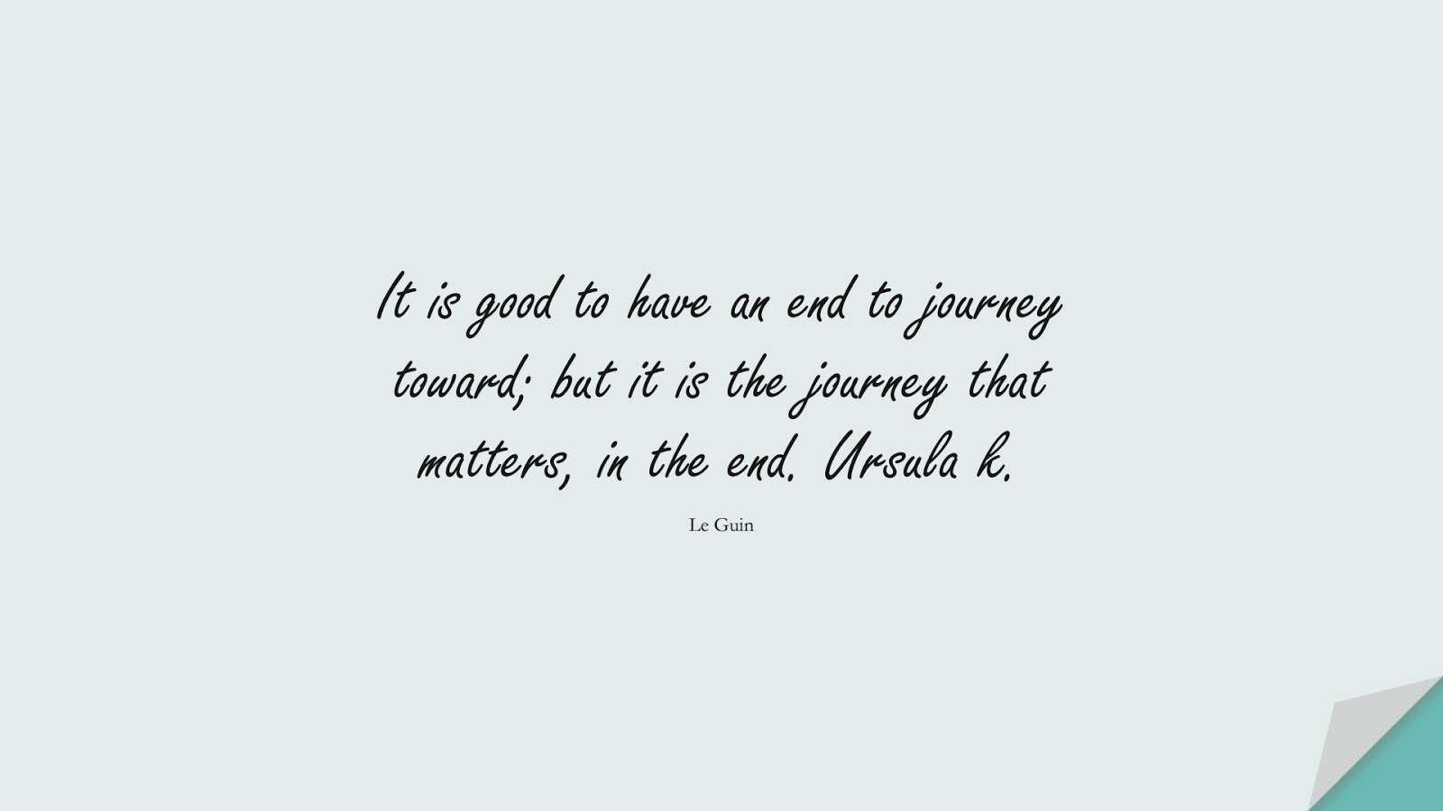 It is good to have an end to journey toward; but it is the journey that matters, in the end. Ursula k. (Le Guin);  #HardWorkQuotes