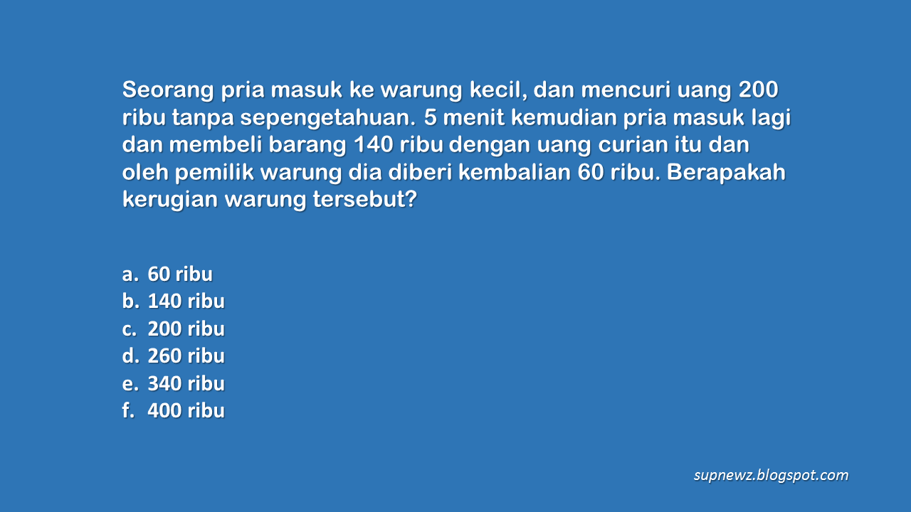 Seorang pria masuk ke warung kecil, dan mencuri uang 200 ribu tanpa sepengetahuan. 5 menit kemudian pria masuk lagi dan membeli barang 140 rib dengan kembalian 60 ribu. Berapakah kerugian warung tersebut?