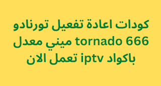 كودات اعادة تفعيل تورنادو tornado 666 ميني معدل باكواد iptv تعمل الان