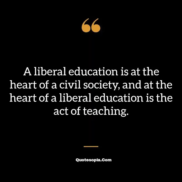 "A liberal education is at the heart of a civil society, and at the heart of a liberal education is the act of teaching." ~ A. Bartlett Giamatti