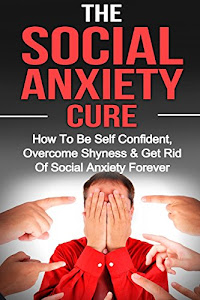 Social Anxiety: The Social Anxiety Cure: How To Be Self Confident, Overcome Shyness & Get Rid Of Social Anxiety Forever (Social Anxiety, Overcome Shyness, Be Self Confident) (Volume 1)