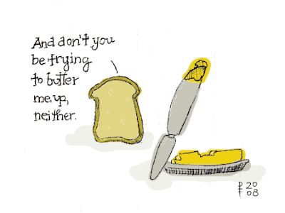 Toast says to butter knife: And don't you be trying to butter me up, neither.