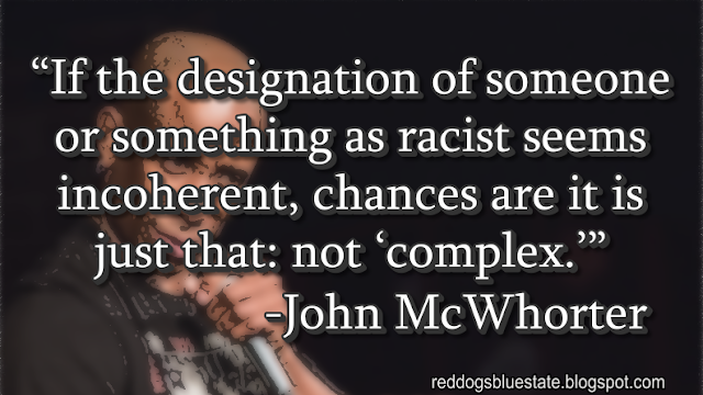 “If the designation of someone or something as racist seems incoherent, chances are it is just that: not ‘complex.’” -John McWhorter