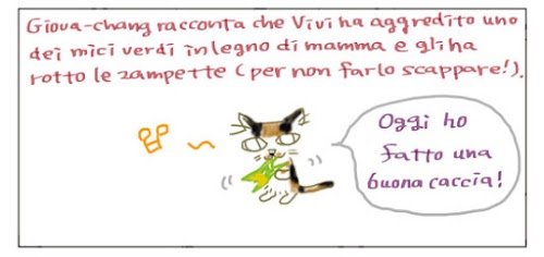 Giova-chang racconta che Vivi ha aggredito uno dei mici verdi in legno di mamma e gli ha rotto le zampette (per non farlo scappare!). Oggi ho fatto una buona caccia!