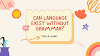 Can Language Exist Without Grammar? A Guide To Exploring Language and Grammar