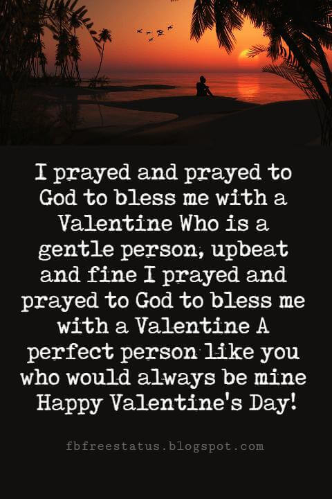 Valentines Day Messages,  I prayed and prayed to God to bless me with a Valentine Who is a gentle person, upbeat and fine I prayed and prayed to God to bless me with a Valentine A perfect person like you who would always be mine Happy Valentine's Day!