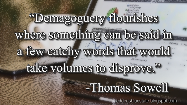 “Demagoguery flourishes where something can be said in a few catchy words that would take volumes to disprove.” -Thomas Sowell