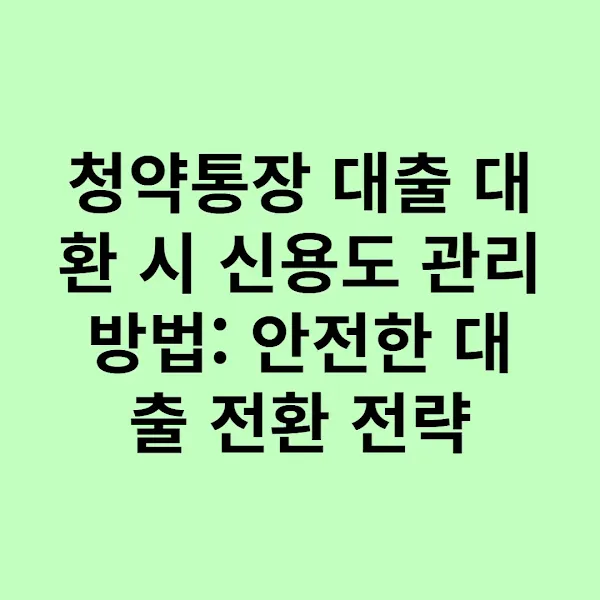 청약통장 대출 대환 시 신용도 관리 방법: 안전한 대출 전환 전략