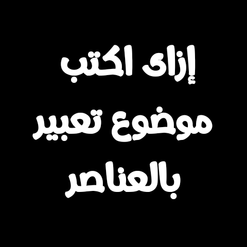 ازاي اقدر اكتب موضوع تعبير بالعناصر - موضوع التعبير بالخطوات، مقدمة عناصر خاتمة