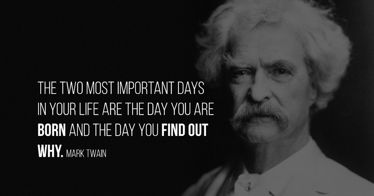 The two most important days in your life are the day you are born and the day you find out why ...