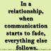 In a relationship, when communication starts to fade, everything else follows.