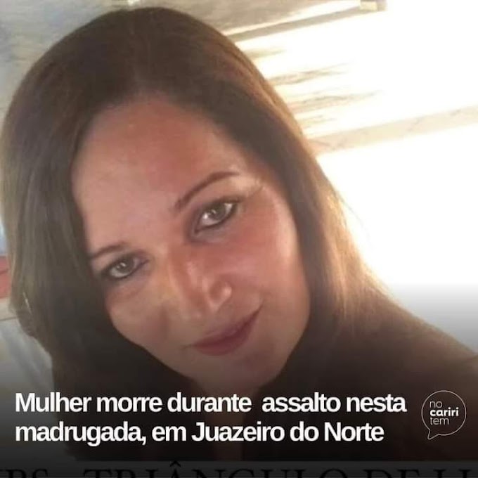 Mulher morreu durante assalto  nesta madrugada, em Juazeiro do Norte