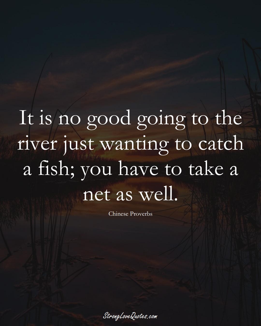 It is no good going to the river just wanting to catch a fish; you have to take a net as well. (Chinese Sayings);  #AsianSayings