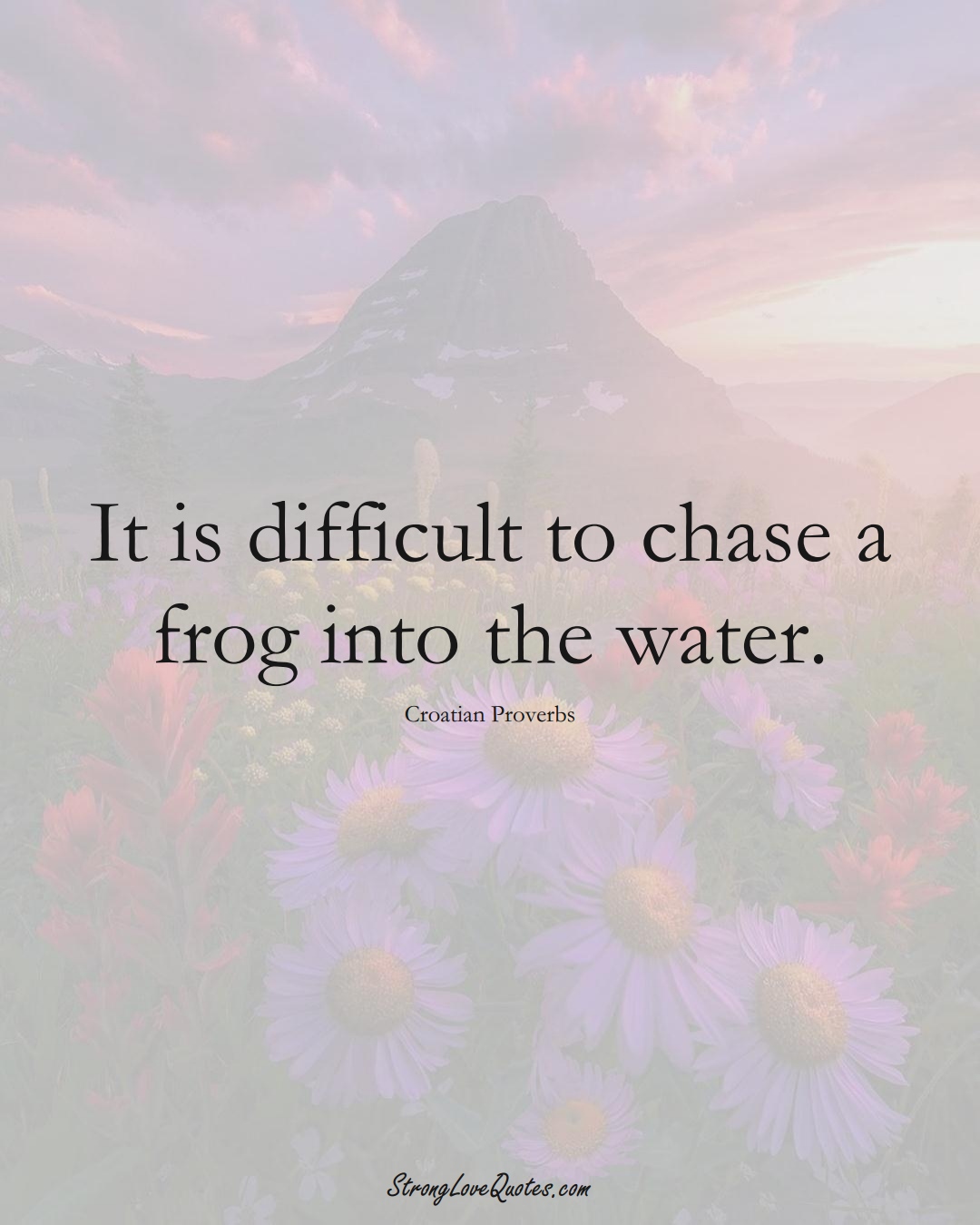 It is difficult to chase a frog into the water. (Croatian Sayings);  #EuropeanSayings